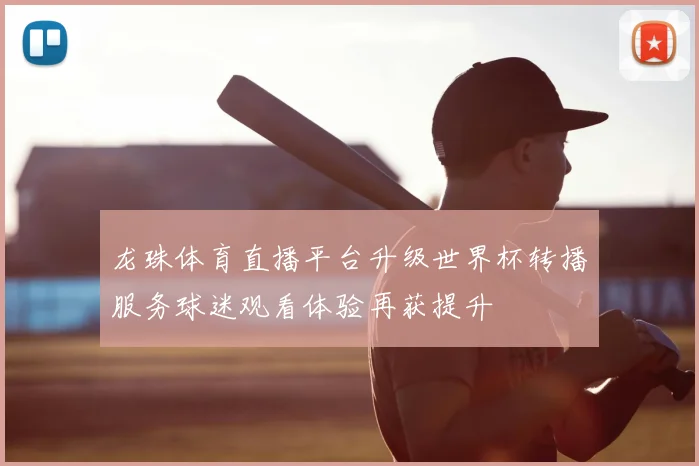 龙珠体育直播平台升级世界杯转播服务球迷观看体验再获提升