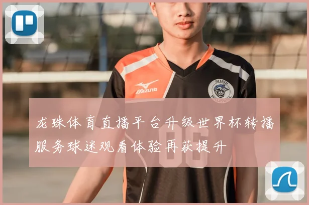 龙珠体育直播平台升级世界杯转播服务球迷观看体验再获提升