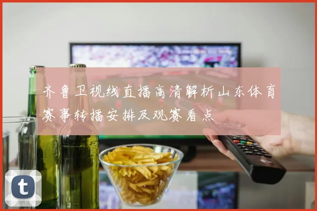 齐鲁卫视线直播高清解析山东体育赛事转播安排及观赛看点