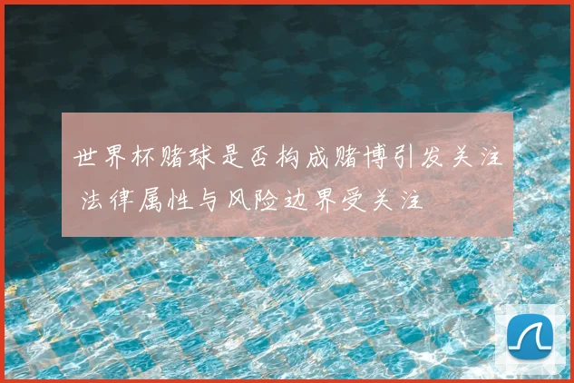 世界杯赌球是否构成赌博引发关注 法律属性与风险边界受关注