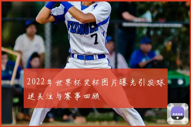 2022年世界杯奖杯图片曝光引发球迷关注与赛事回顾