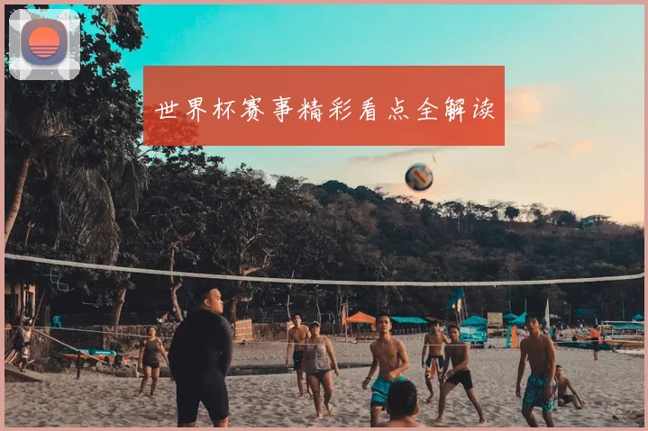 世界杯赛事精彩看点全解读