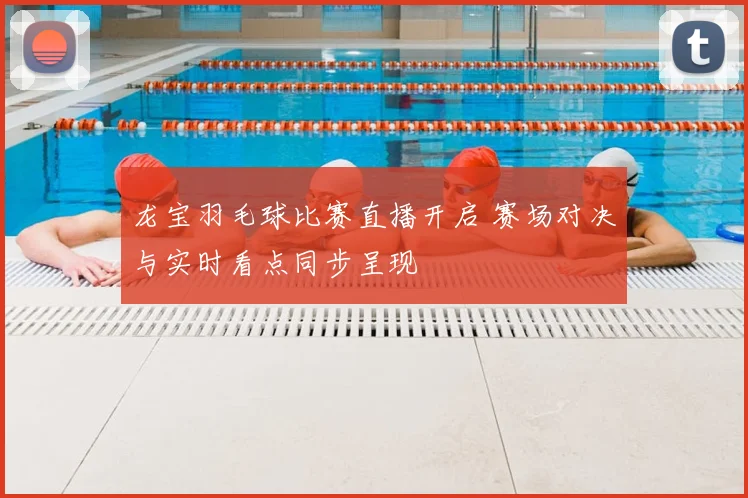 龙宝羽毛球比赛直播开启 赛场对决与实时看点同步呈现