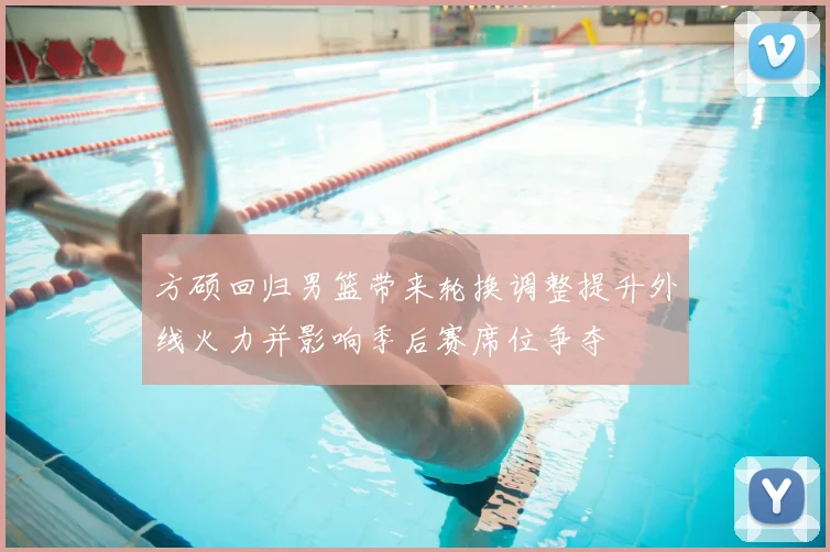 方硕回归男篮带来轮换调整提升外线火力并影响季后赛席位争夺