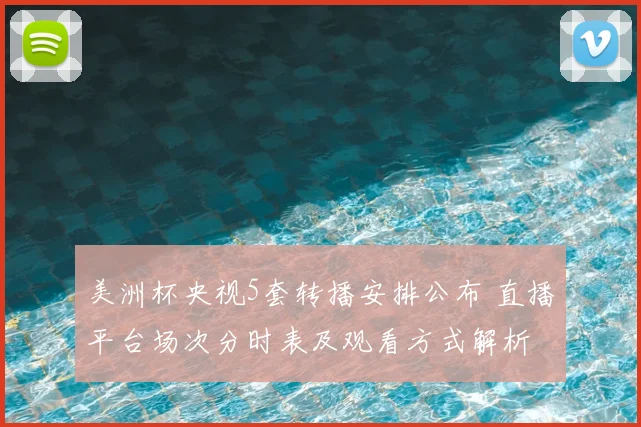美洲杯央视5套转播安排公布 直播平台场次分时表及观看方式解析