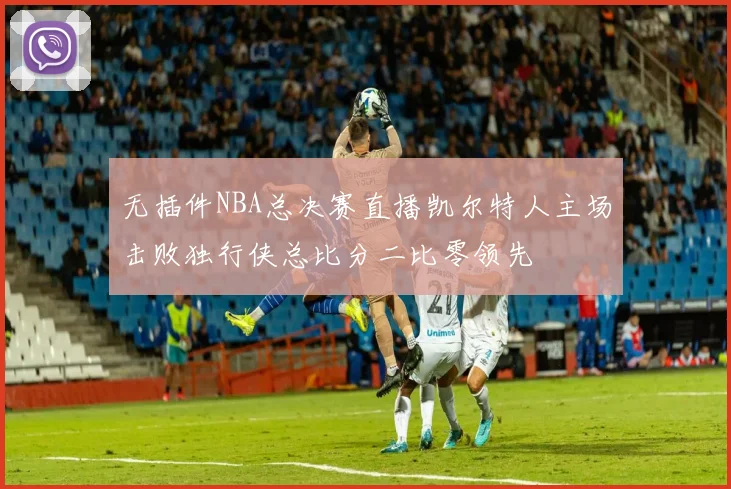 无插件NBA总决赛直播凯尔特人主场击败独行侠总比分二比零领先