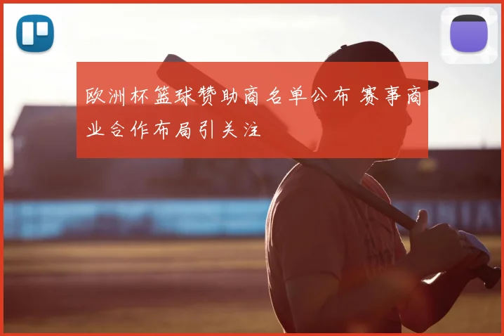 欧洲杯篮球赞助商名单公布 赛事商业合作布局引关注