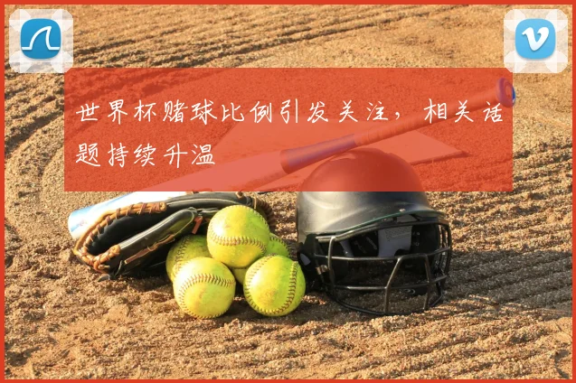 世界杯赌球比例引发关注,相关话题持续升温