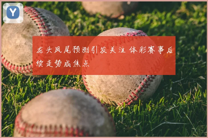 龙头凤尾预测引发关注 体彩赛事后续走势成焦点