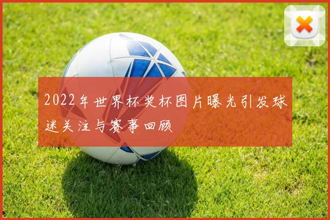 2022年世界杯奖杯图片曝光引发球迷关注与赛事回顾