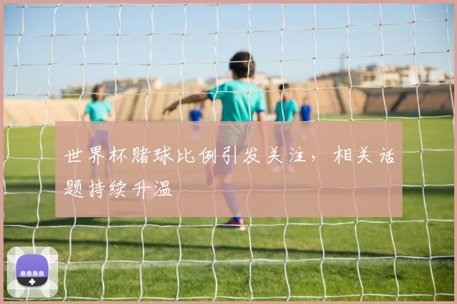 世界杯赌球比例引发关注,相关话题持续升温