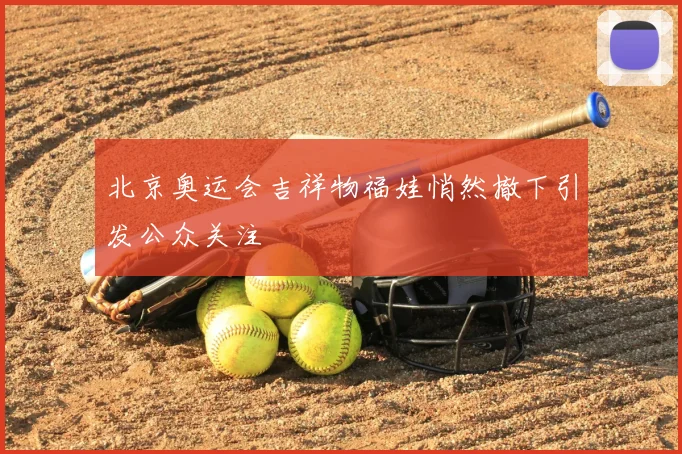 北京奥运会吉祥物福娃悄然撤下引发公众关注