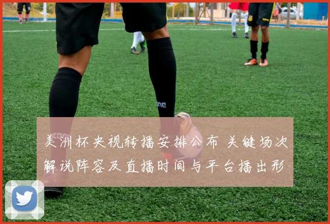 美洲杯央视转播安排公布 关键场次解说阵容及直播时间与平台播出形式敲定