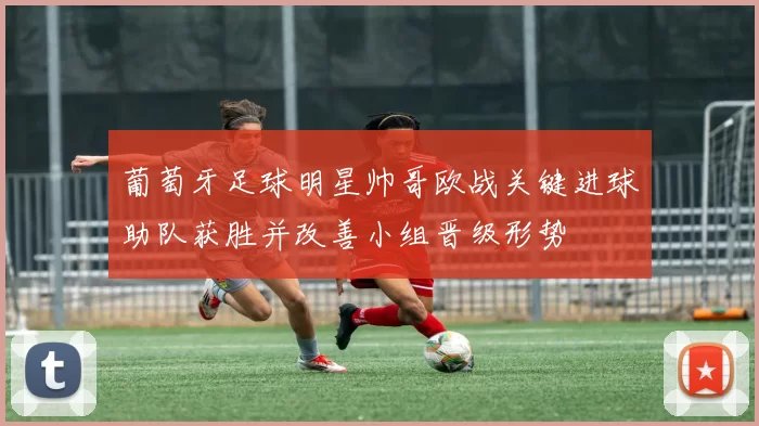 葡萄牙足球明星帅哥欧战关键进球助队获胜并改善小组晋级形势